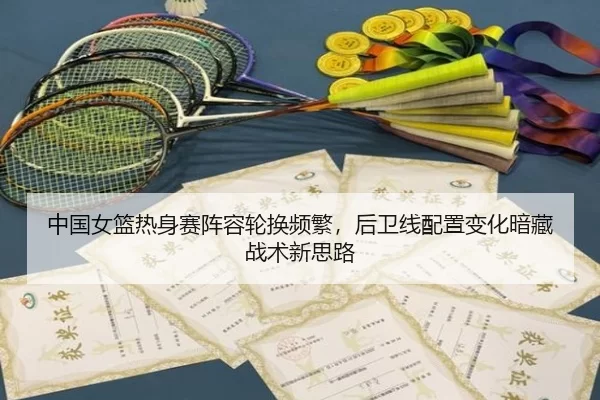 中国女篮热身赛阵容轮换频繁，后卫线配置变化暗藏战术新思路